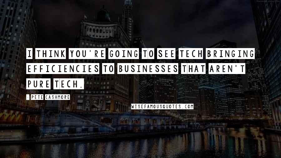 Pete Cashmore Quotes: I think you're going to see tech bringing efficiencies to businesses that aren't pure tech.