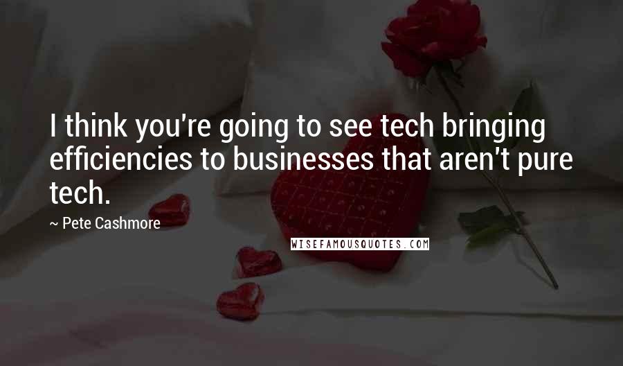 Pete Cashmore Quotes: I think you're going to see tech bringing efficiencies to businesses that aren't pure tech.