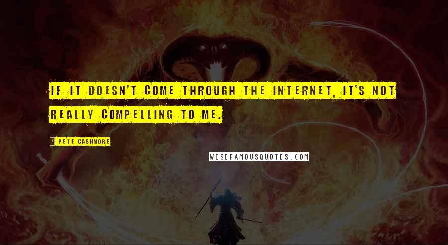 Pete Cashmore Quotes: If it doesn't come through the Internet, it's not really compelling to me.
