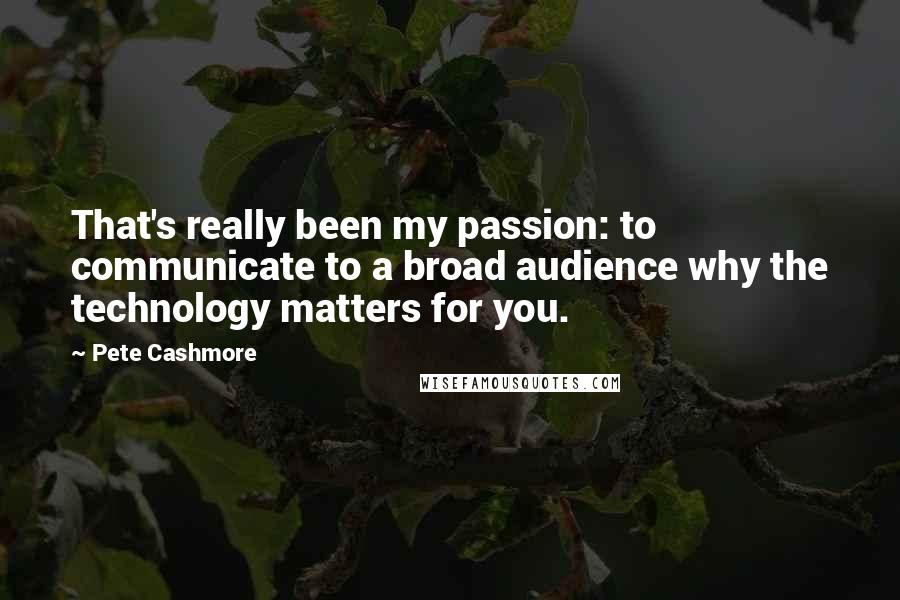 Pete Cashmore Quotes: That's really been my passion: to communicate to a broad audience why the technology matters for you.