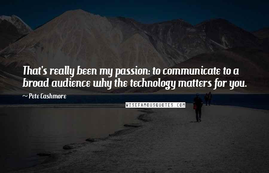 Pete Cashmore Quotes: That's really been my passion: to communicate to a broad audience why the technology matters for you.
