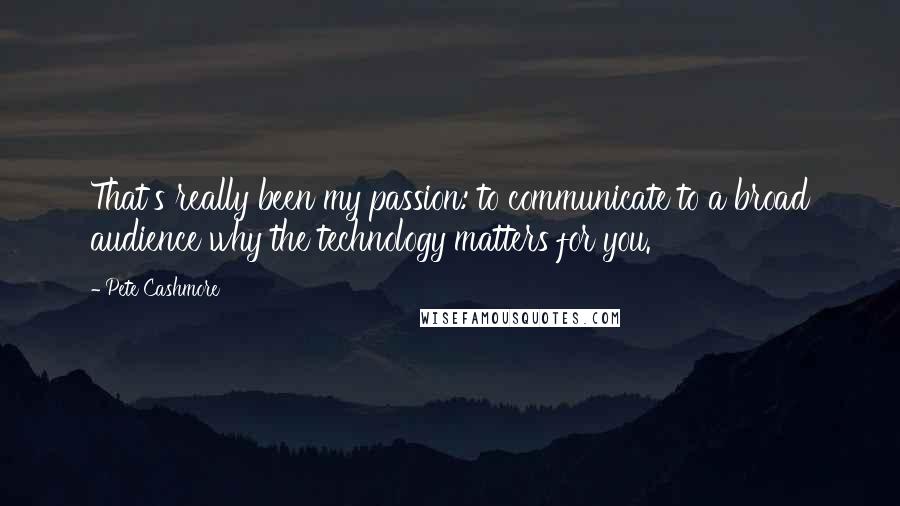 Pete Cashmore Quotes: That's really been my passion: to communicate to a broad audience why the technology matters for you.