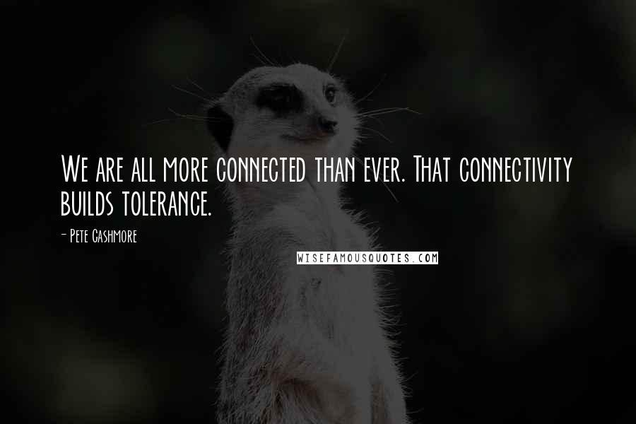 Pete Cashmore Quotes: We are all more connected than ever. That connectivity builds tolerance.