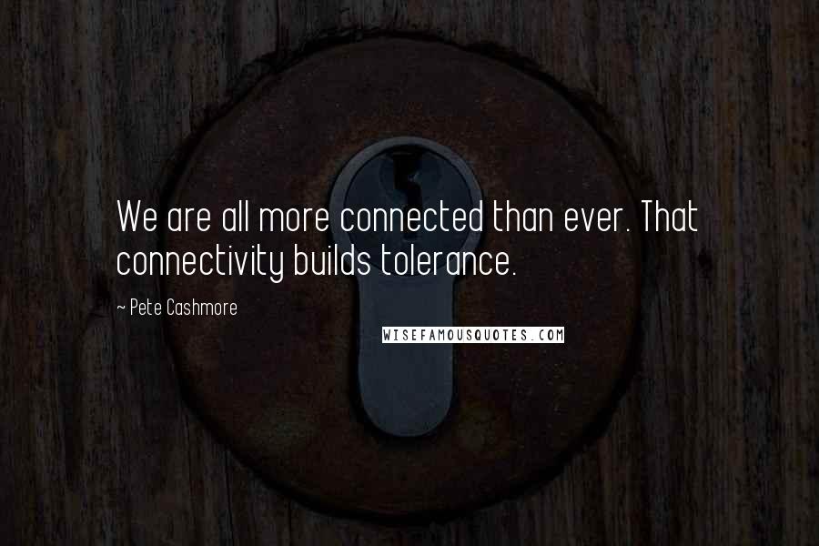 Pete Cashmore Quotes: We are all more connected than ever. That connectivity builds tolerance.