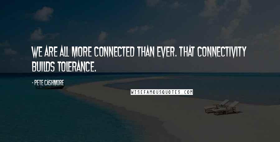 Pete Cashmore Quotes: We are all more connected than ever. That connectivity builds tolerance.