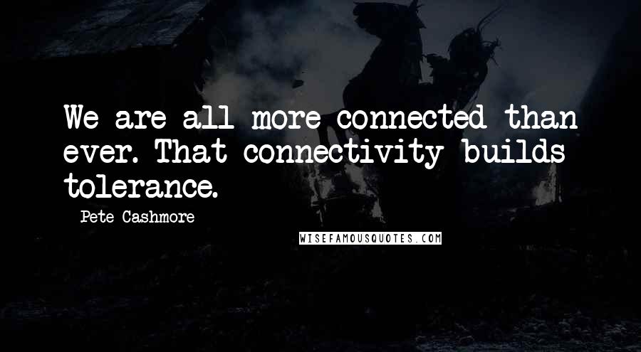 Pete Cashmore Quotes: We are all more connected than ever. That connectivity builds tolerance.