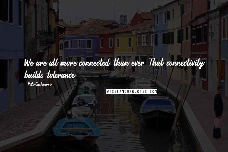 Pete Cashmore Quotes: We are all more connected than ever. That connectivity builds tolerance.