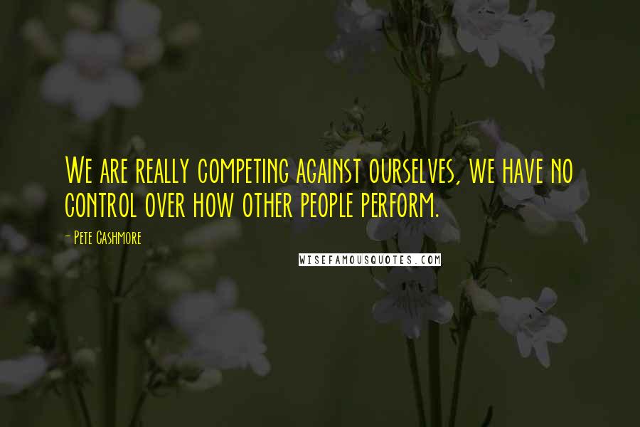 Pete Cashmore Quotes: We are really competing against ourselves, we have no control over how other people perform.