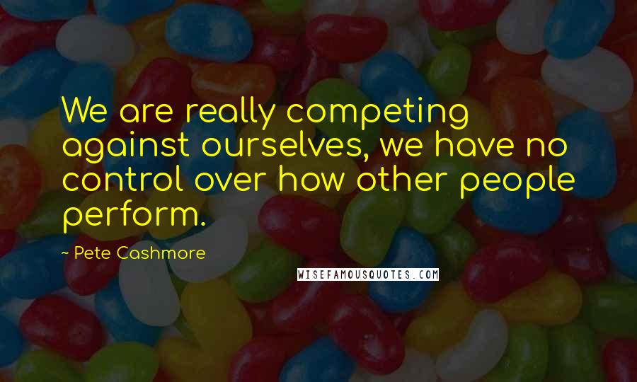Pete Cashmore Quotes: We are really competing against ourselves, we have no control over how other people perform.