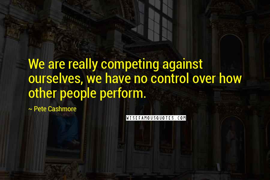 Pete Cashmore Quotes: We are really competing against ourselves, we have no control over how other people perform.
