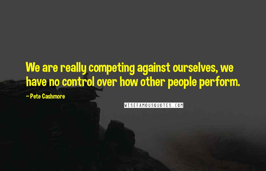Pete Cashmore Quotes: We are really competing against ourselves, we have no control over how other people perform.