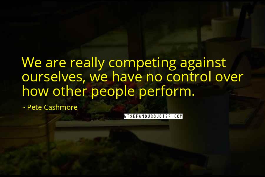 Pete Cashmore Quotes: We are really competing against ourselves, we have no control over how other people perform.