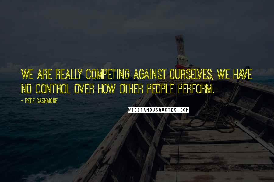 Pete Cashmore Quotes: We are really competing against ourselves, we have no control over how other people perform.