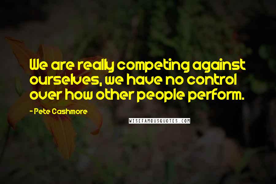 Pete Cashmore Quotes: We are really competing against ourselves, we have no control over how other people perform.