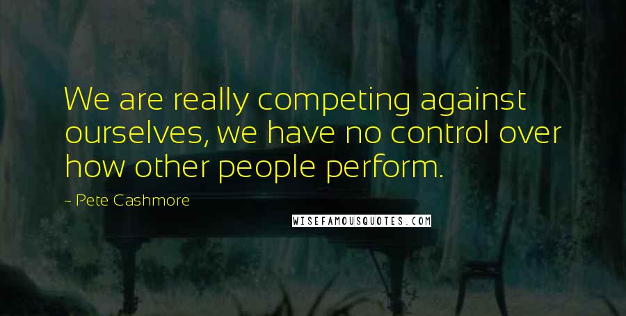 Pete Cashmore Quotes: We are really competing against ourselves, we have no control over how other people perform.
