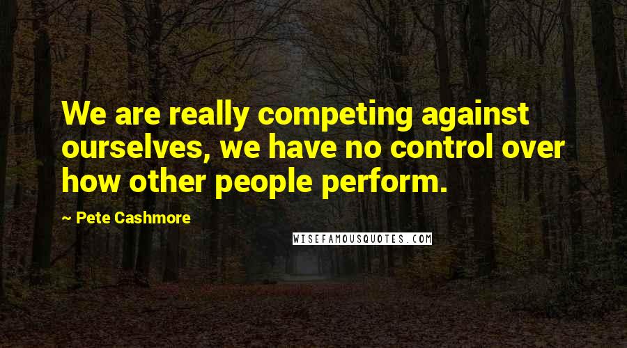 Pete Cashmore Quotes: We are really competing against ourselves, we have no control over how other people perform.