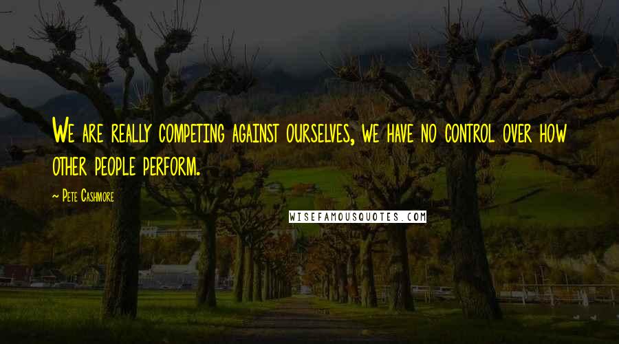 Pete Cashmore Quotes: We are really competing against ourselves, we have no control over how other people perform.