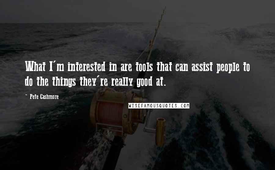 Pete Cashmore Quotes: What I'm interested in are tools that can assist people to do the things they're really good at.