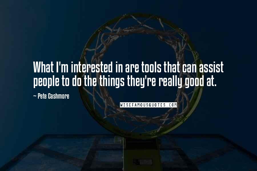 Pete Cashmore Quotes: What I'm interested in are tools that can assist people to do the things they're really good at.