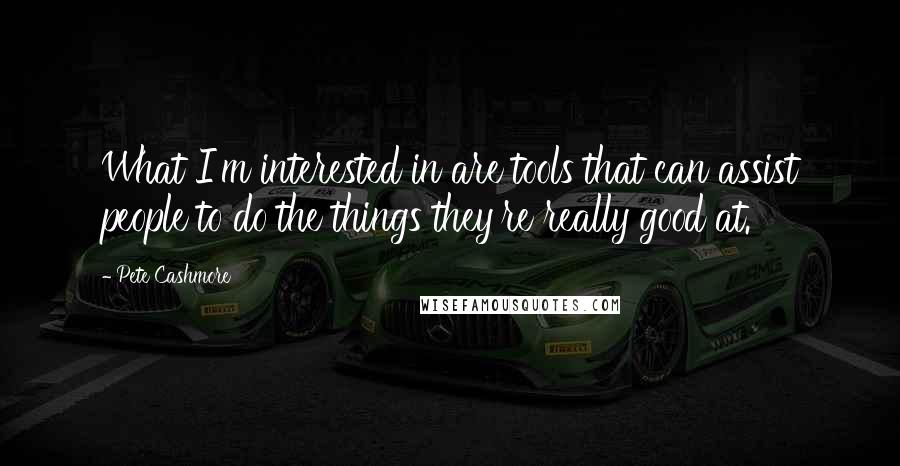 Pete Cashmore Quotes: What I'm interested in are tools that can assist people to do the things they're really good at.