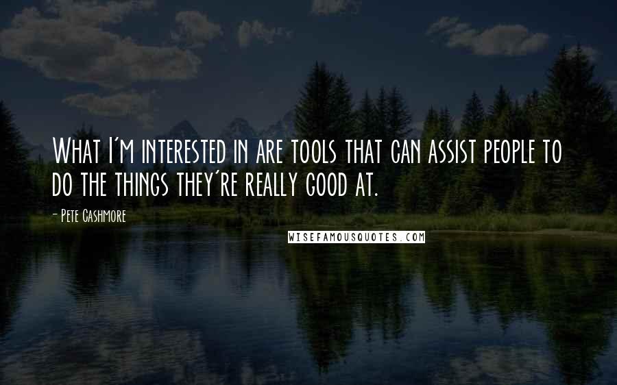 Pete Cashmore Quotes: What I'm interested in are tools that can assist people to do the things they're really good at.