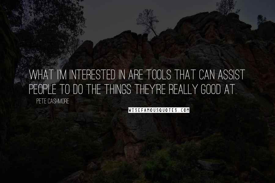 Pete Cashmore Quotes: What I'm interested in are tools that can assist people to do the things they're really good at.