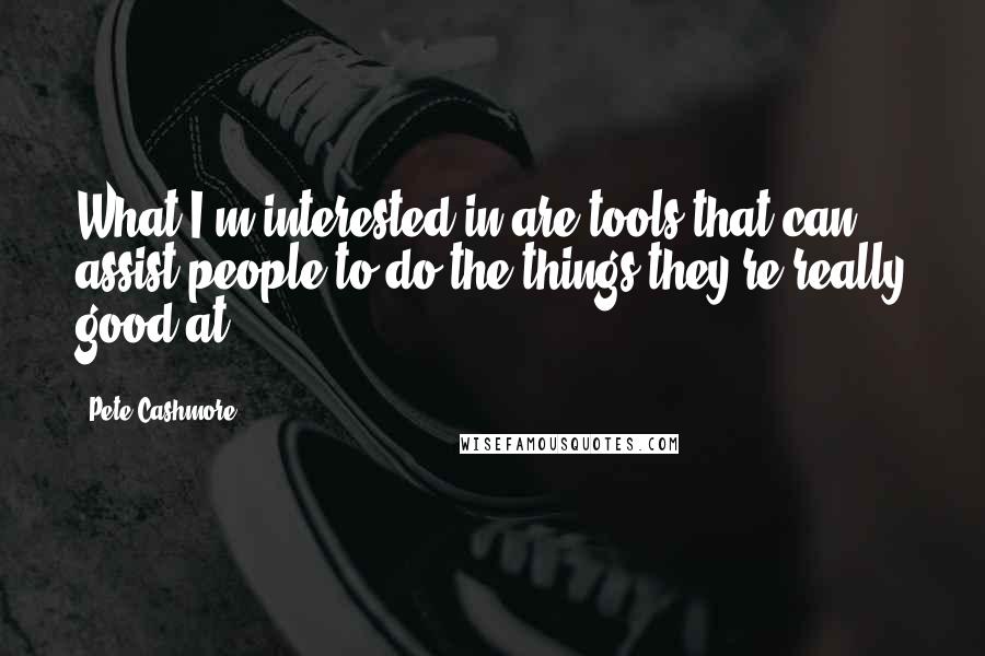 Pete Cashmore Quotes: What I'm interested in are tools that can assist people to do the things they're really good at.