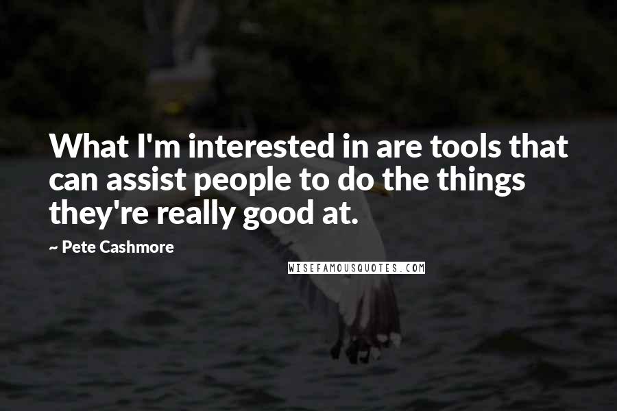 Pete Cashmore Quotes: What I'm interested in are tools that can assist people to do the things they're really good at.