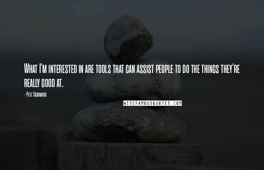 Pete Cashmore Quotes: What I'm interested in are tools that can assist people to do the things they're really good at.