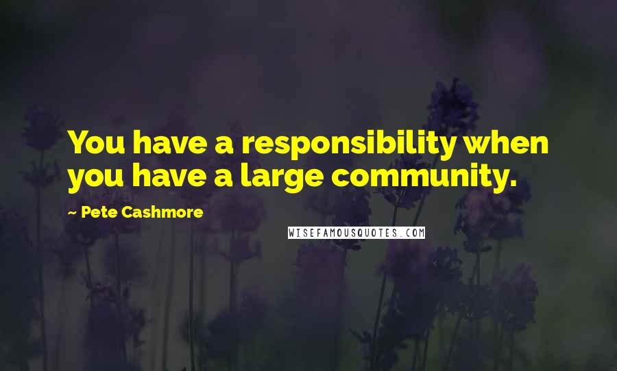 Pete Cashmore Quotes: You have a responsibility when you have a large community.