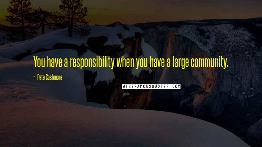 Pete Cashmore Quotes: You have a responsibility when you have a large community.