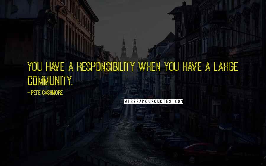 Pete Cashmore Quotes: You have a responsibility when you have a large community.