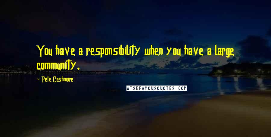 Pete Cashmore Quotes: You have a responsibility when you have a large community.