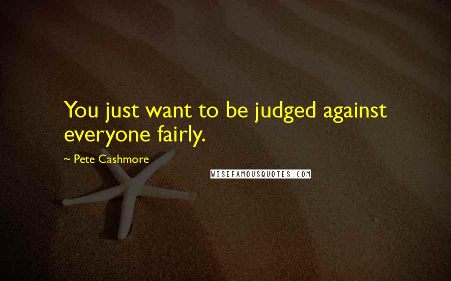Pete Cashmore Quotes: You just want to be judged against everyone fairly.