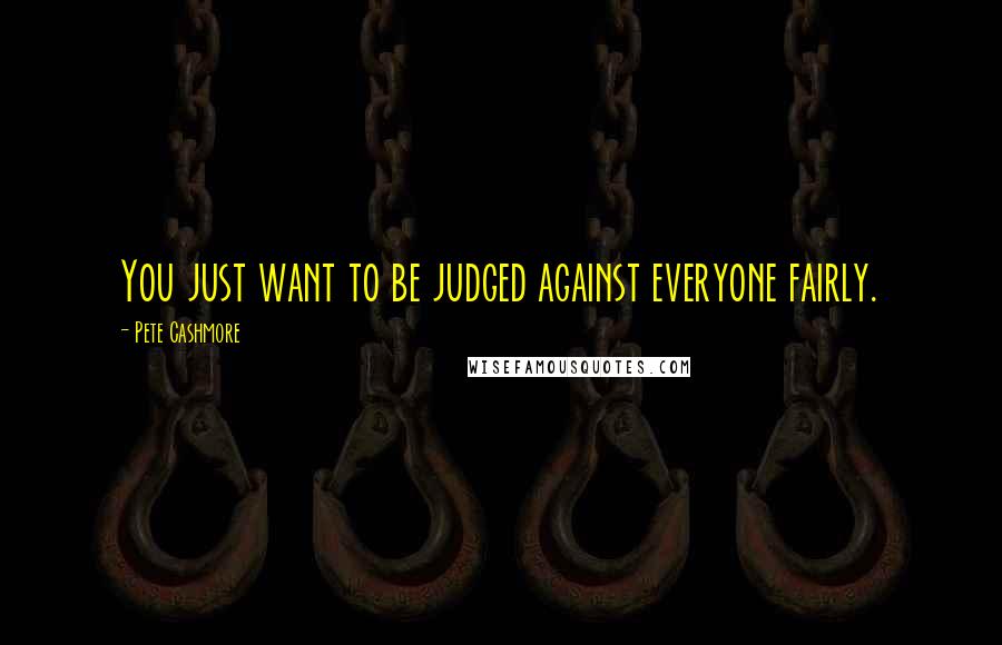 Pete Cashmore Quotes: You just want to be judged against everyone fairly.