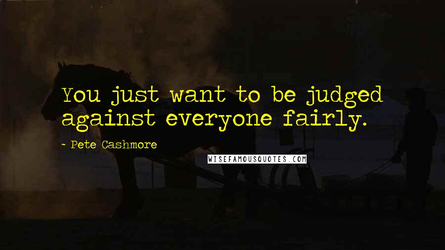 Pete Cashmore Quotes: You just want to be judged against everyone fairly.