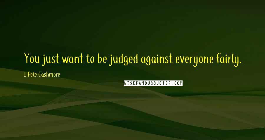 Pete Cashmore Quotes: You just want to be judged against everyone fairly.