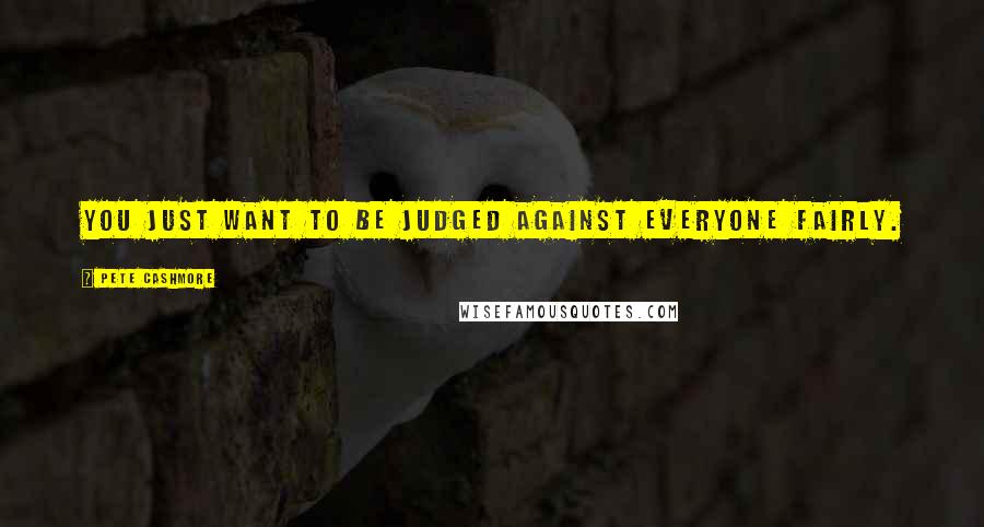 Pete Cashmore Quotes: You just want to be judged against everyone fairly.