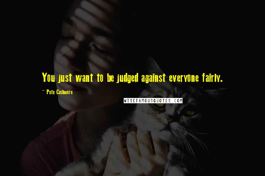 Pete Cashmore Quotes: You just want to be judged against everyone fairly.