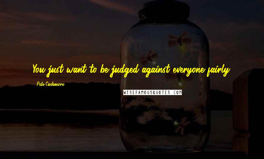 Pete Cashmore Quotes: You just want to be judged against everyone fairly.