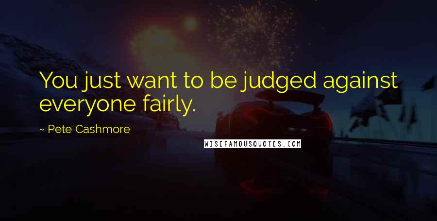 Pete Cashmore Quotes: You just want to be judged against everyone fairly.