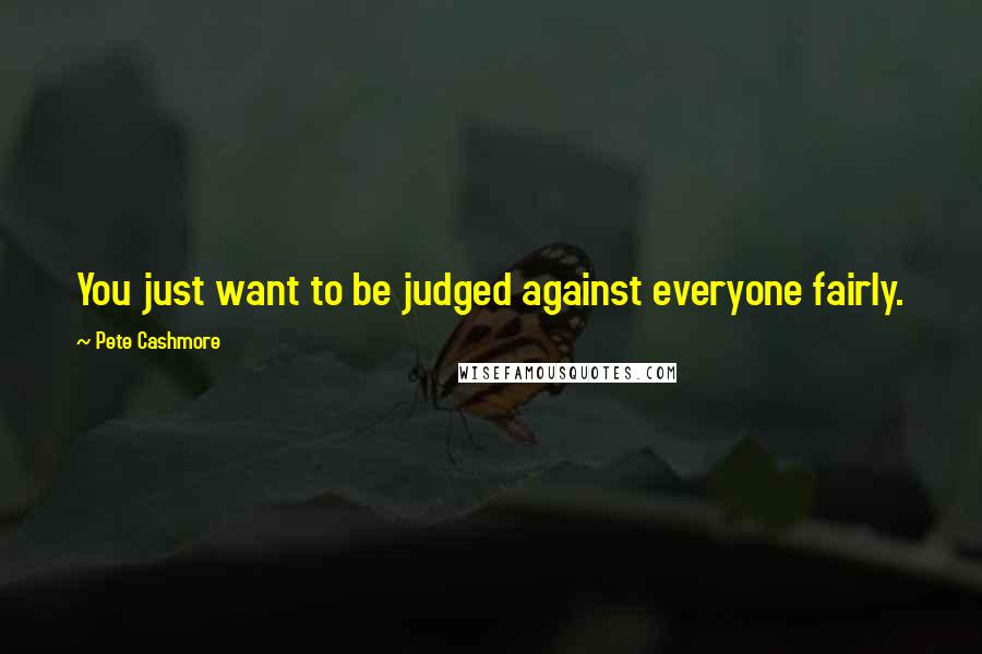 Pete Cashmore Quotes: You just want to be judged against everyone fairly.