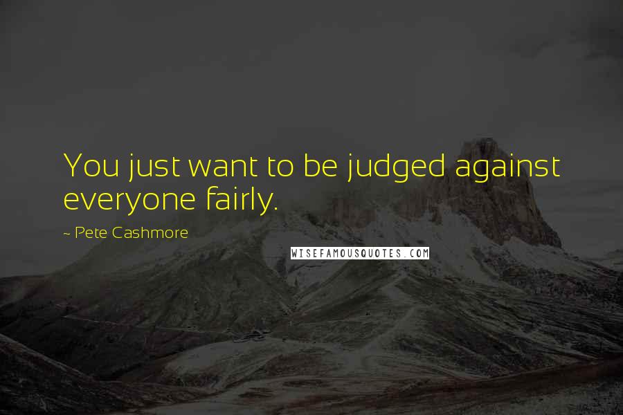 Pete Cashmore Quotes: You just want to be judged against everyone fairly.