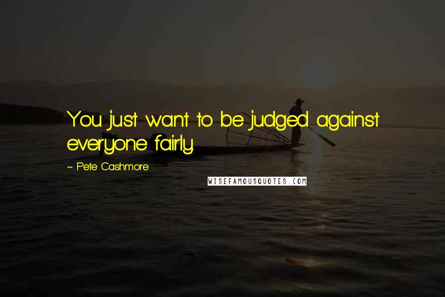 Pete Cashmore Quotes: You just want to be judged against everyone fairly.