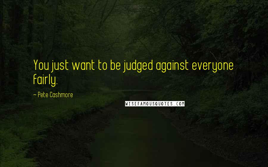 Pete Cashmore Quotes: You just want to be judged against everyone fairly.