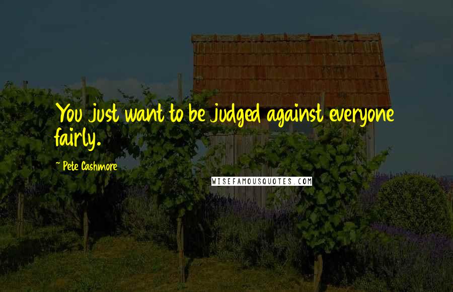 Pete Cashmore Quotes: You just want to be judged against everyone fairly.