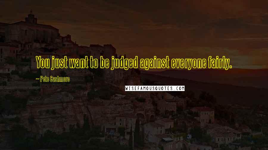 Pete Cashmore Quotes: You just want to be judged against everyone fairly.