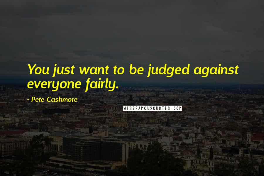 Pete Cashmore Quotes: You just want to be judged against everyone fairly.