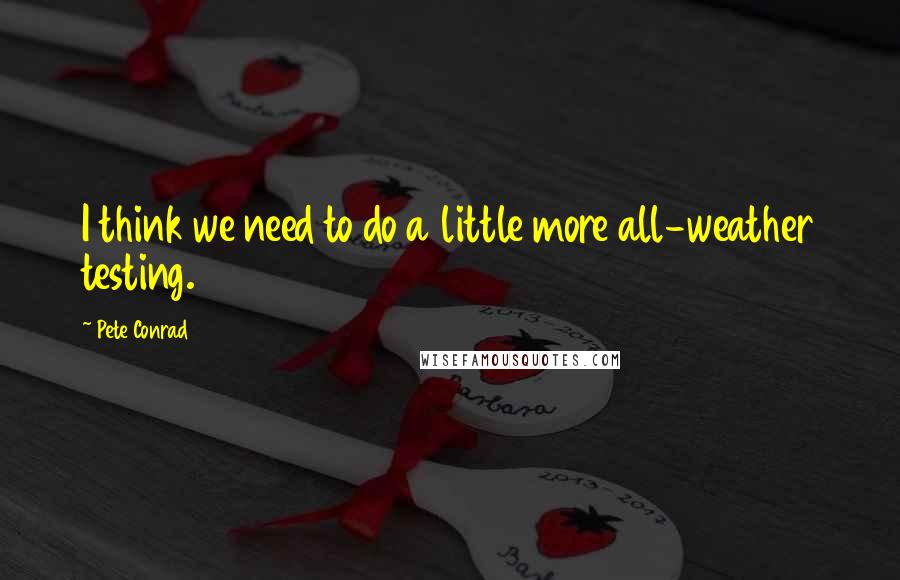 Pete Conrad Quotes: I think we need to do a little more all-weather testing.