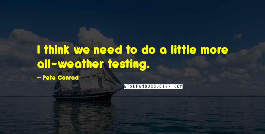 Pete Conrad Quotes: I think we need to do a little more all-weather testing.
